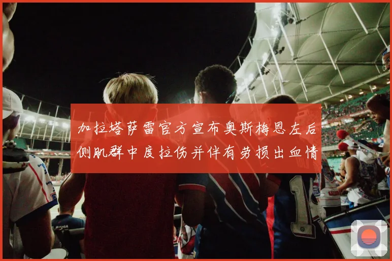 加拉塔萨雷官方宣布奥斯梅恩左后侧肌群中度拉伤并伴有劳损出血情况