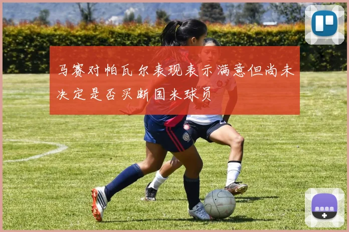 马赛对帕瓦尔表现表示满意但尚未决定是否买断国米球员