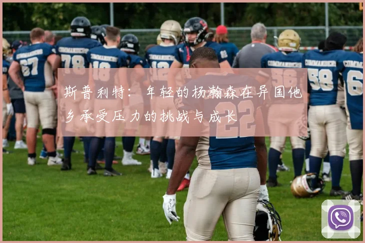 斯普利特：年轻的杨瀚森在异国他乡承受压力的挑战与成长