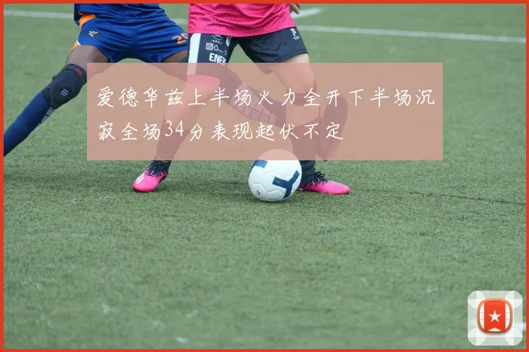 爱德华兹上半场火力全开下半场沉寂全场34分表现起伏不定