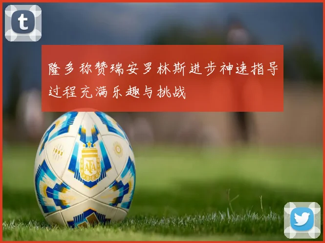 隆多称赞瑞安罗林斯进步神速指导过程充满乐趣与挑战