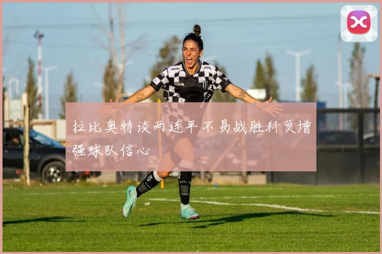 拉比奥特谈两连平不易战胜科莫增强球队信心