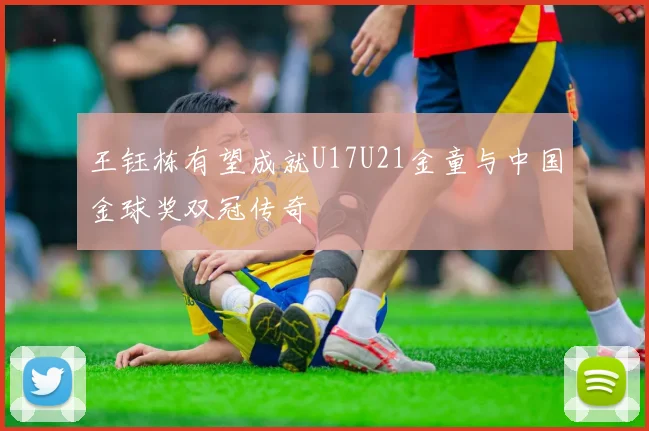 王钰栋有望成就U17U21金童与中国金球奖双冠传奇