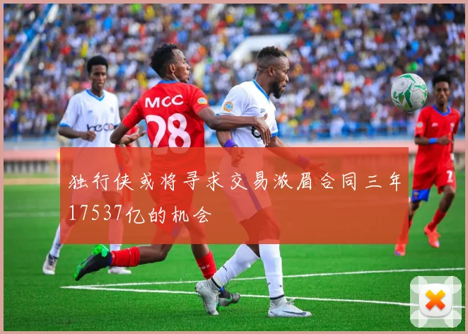 独行侠或将寻求交易浓眉合同三年17537亿的机会