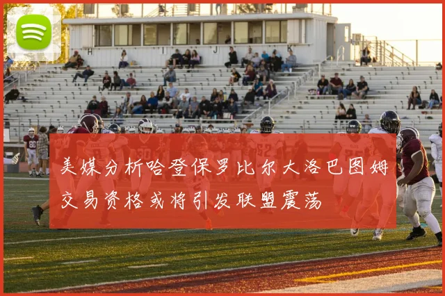 美媒分析哈登保罗比尔大洛巴图姆交易资格或将引发联盟震荡