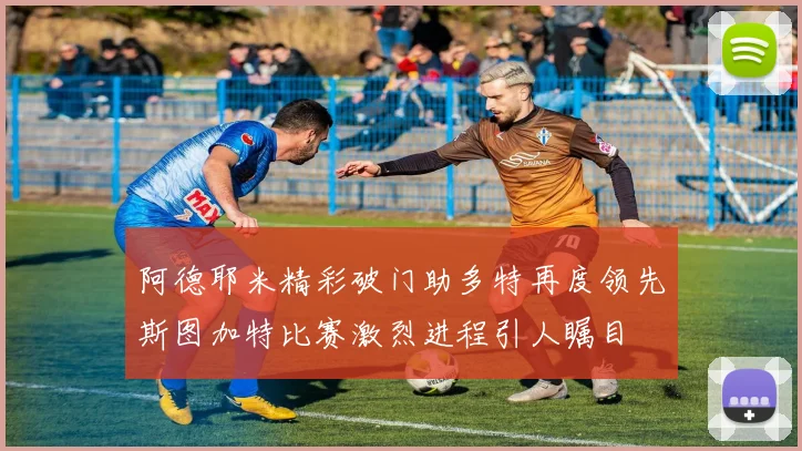阿德耶米精彩破门助多特再度领先斯图加特比赛激烈进程引人瞩目