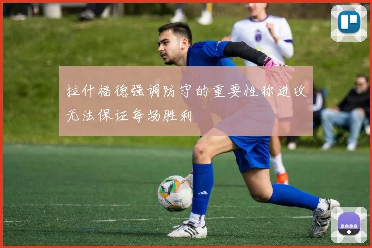 拉什福德强调防守的重要性称进攻无法保证每场胜利