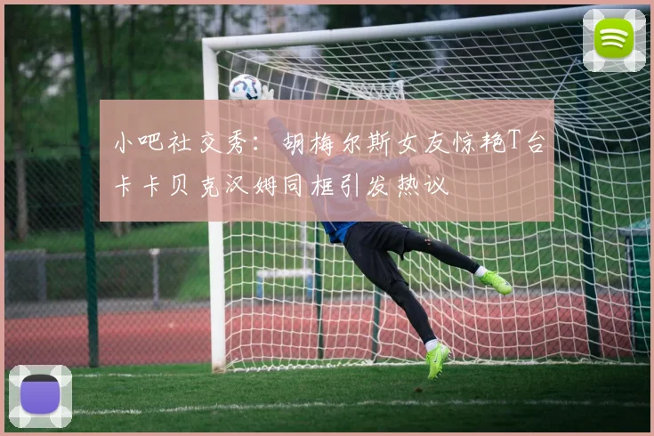 小吧社交秀：胡梅尔斯女友惊艳T台卡卡贝克汉姆同框引发热议