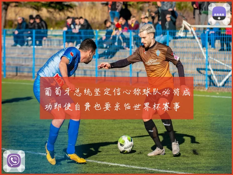 葡萄牙总统坚定信心称球队必将成功即使自费也要亲临世界杯赛事