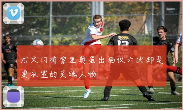 尤文门将索里奥虽出场仅六次却是更衣室的灵魂人物