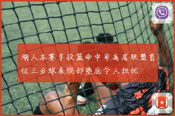 湖人本赛季投篮命中率高居联盟首位三分球表现却垫底令人担忧