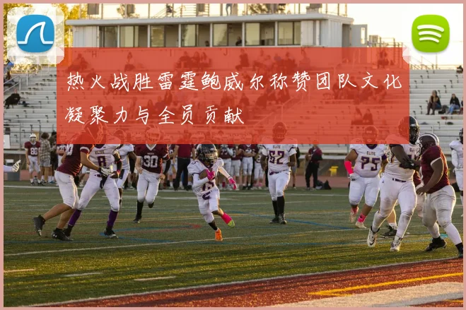 热火战胜雷霆鲍威尔称赞团队文化凝聚力与全员贡献