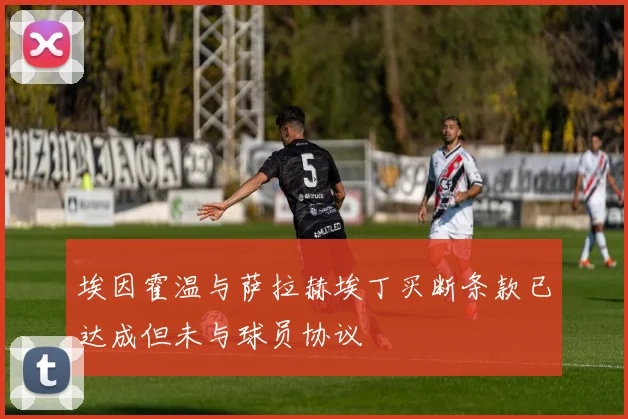 埃因霍温与萨拉赫埃丁买断条款已达成但未与球员协议