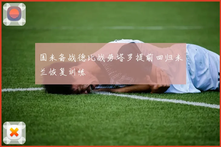 国米备战德比战劳塔罗提前回归米兰恢复训练