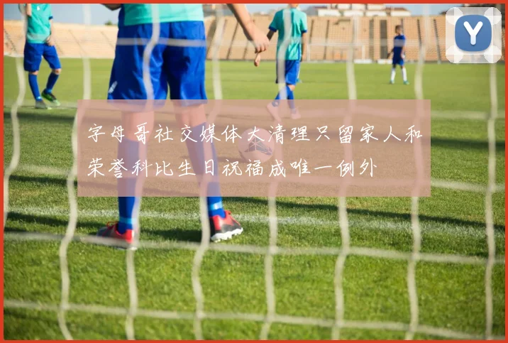字母哥社交媒体大清理只留家人和荣誉科比生日祝福成唯一例外