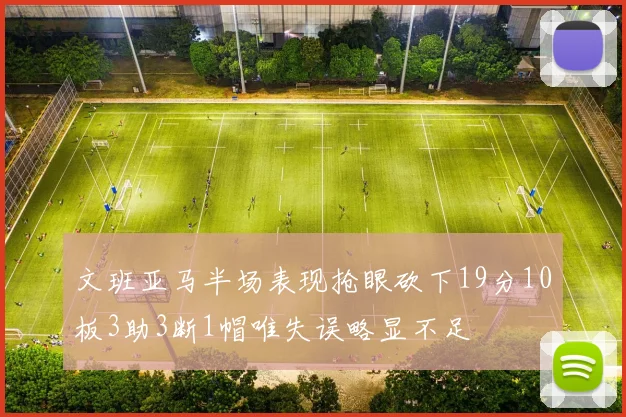 文班亚马半场表现抢眼砍下19分10板3助3断1帽唯失误略显不足
