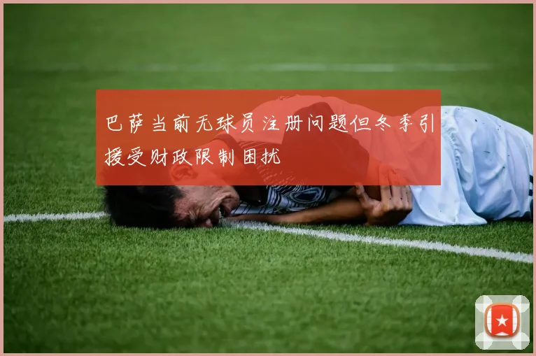 巴萨当前无球员注册问题但冬季引援受财政限制困扰