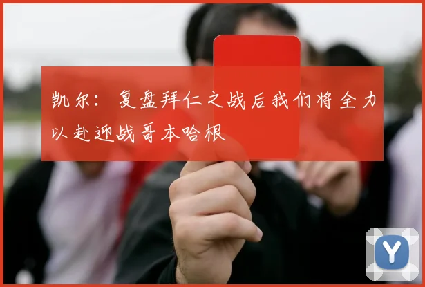 凯尔：复盘拜仁之战后我们将全力以赴迎战哥本哈根