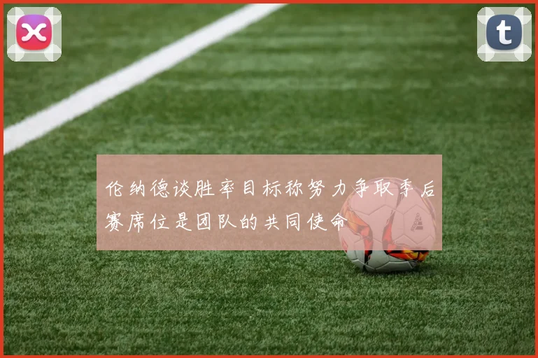 伦纳德谈胜率目标称努力争取季后赛席位是团队的共同使命