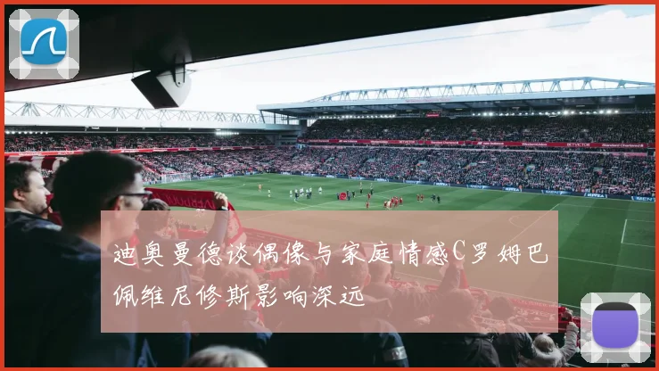 迪奥曼德谈偶像与家庭情感C罗姆巴佩维尼修斯影响深远