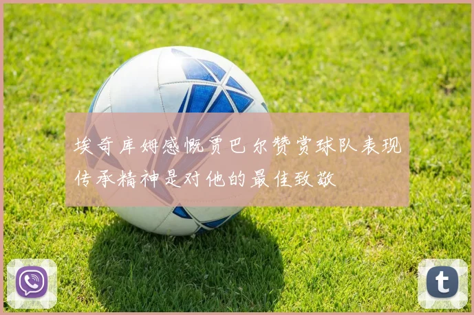 埃奇库姆感慨贾巴尔赞赏球队表现传承精神是对他的最佳致敬