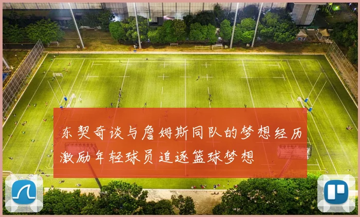 东契奇谈与詹姆斯同队的梦想经历激励年轻球员追逐篮球梦想