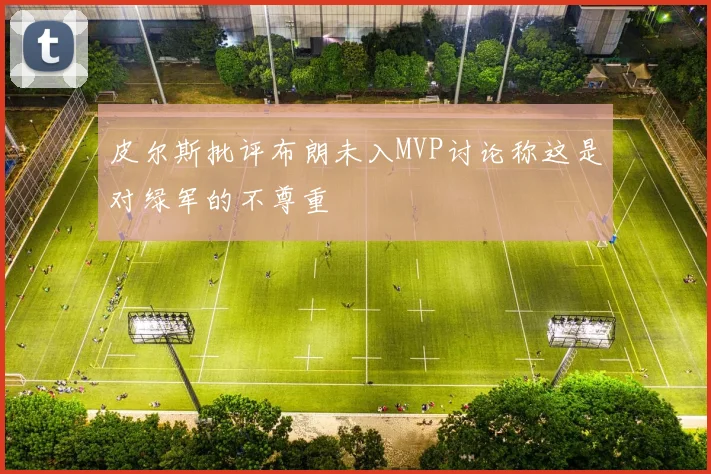 皮尔斯批评布朗未入MVP讨论称这是对绿军的不尊重