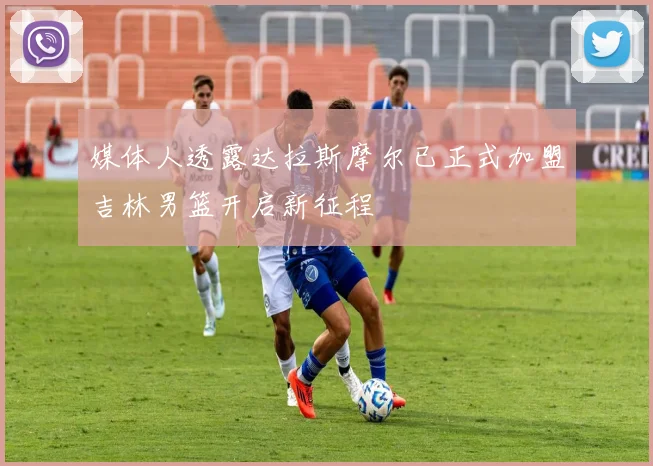 媒体人透露达拉斯摩尔已正式加盟吉林男篮开启新征程