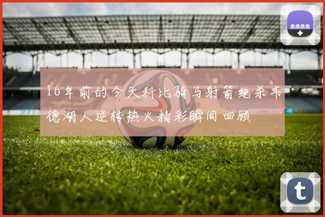 16年前的今天科比骑马射箭绝杀韦德湖人逆转热火精彩瞬间回顾
