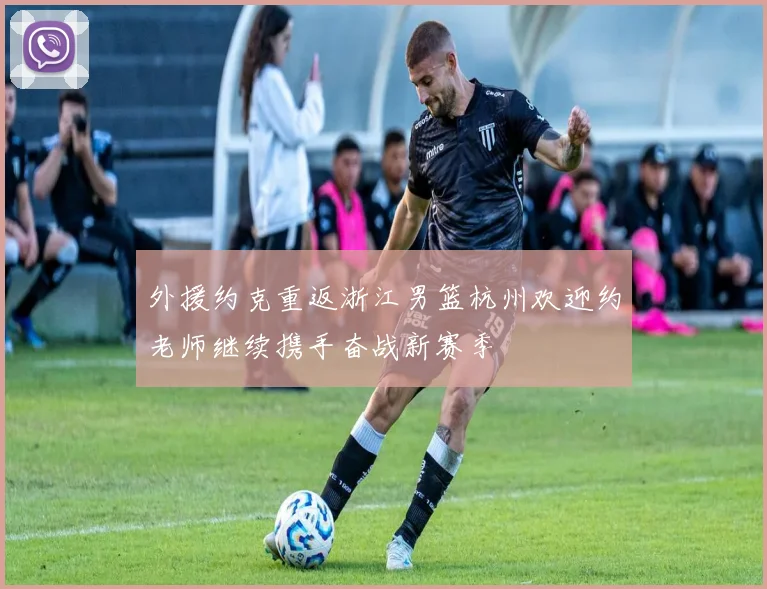 外援约克重返浙江男篮杭州欢迎约老师继续携手奋战新赛季