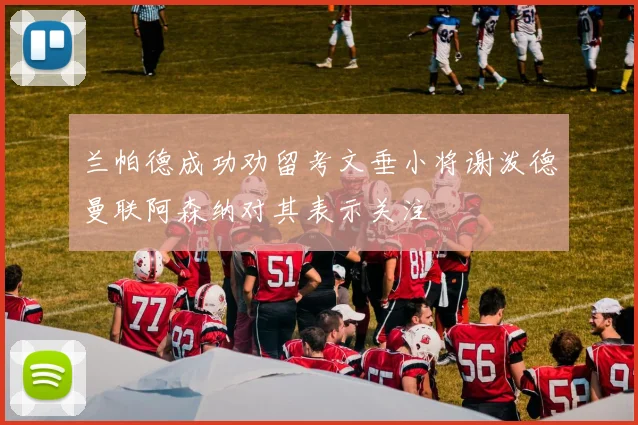 兰帕德成功劝留考文垂小将谢泼德曼联阿森纳对其表示关注